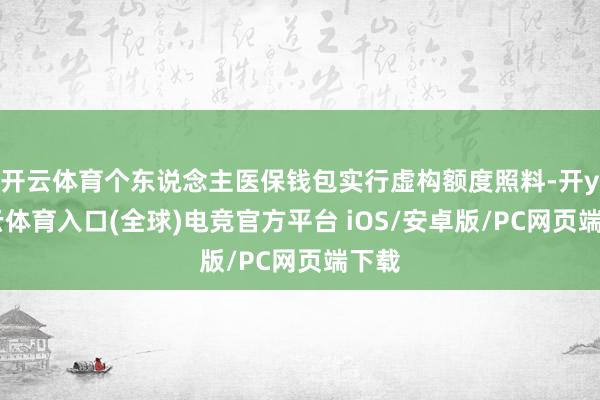 开云体育个东说念主医保钱包实行虚构额度照料-开yun云体育入口(全球)电竞官方平台 iOS/安卓版/PC网页端下载