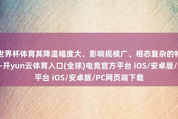 世界杯体育其降温幅度大、影响规模广、相态复杂的特质仍拒接疏远-开yun云体育入口(全球)电竞官方平台 iOS/安卓版/PC网页端下载