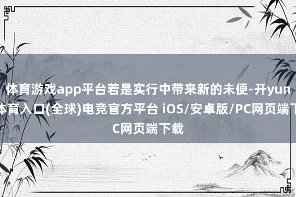 体育游戏app平台若是实行中带来新的未便-开yun云体育入口(全球)电竞官方平台 iOS/安卓版/PC网页端下载