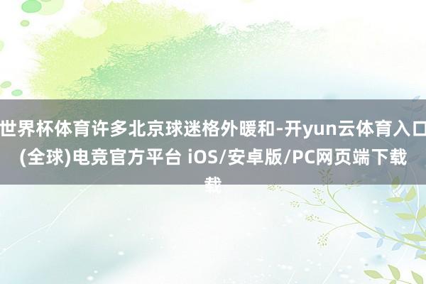 世界杯体育许多北京球迷格外暖和-开yun云体育入口(全球)电竞官方平台 iOS/安卓版/PC网页端下载