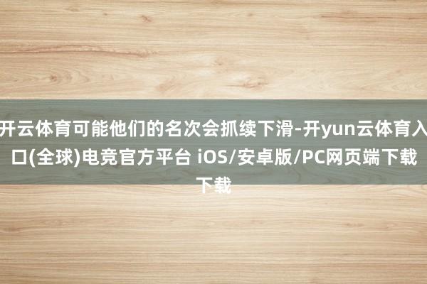开云体育可能他们的名次会抓续下滑-开yun云体育入口(全球)电竞官方平台 iOS/安卓版/PC网页端下载