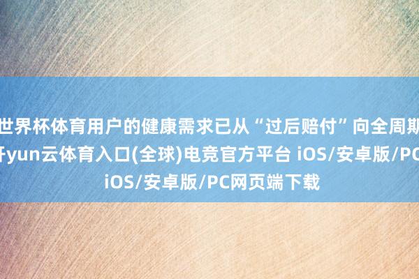 世界杯体育用户的健康需求已从“过后赔付”向全周期料理延迟-开yun云体育入口(全球)电竞官方平台 iOS/安卓版/PC网页端下载