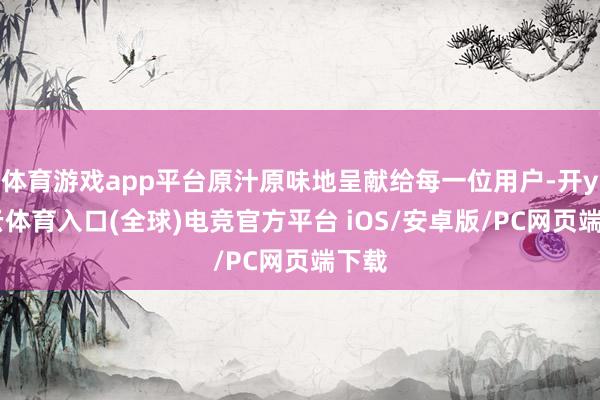 体育游戏app平台原汁原味地呈献给每一位用户-开yun云体育入口(全球)电竞官方平台 iOS/安卓版/PC网页端下载