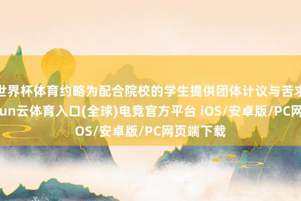 世界杯体育约略为配合院校的学生提供团体计议与苦求优惠-开yun云体育入口(全球)电竞官方平台 iOS/安卓版/PC网页端下载