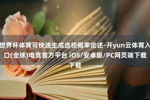 世界杯体育可快速生成选校概率论述-开yun云体育入口(全球)电竞官方平台 iOS/安卓版/PC网页端下载