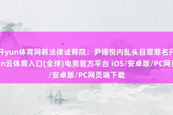 开yun体育网韩法律诠释院：尹锡悦内乱头目罪罪名开发-开yun云体育入口(全球)电竞官方平台 iOS/安卓版/PC网页端下载