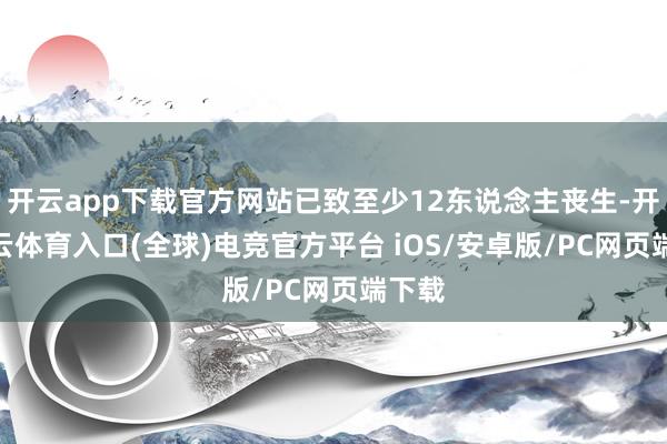 开云app下载官方网站已致至少12东说念主丧生-开yun云体育入口(全球)电竞官方平台 iOS/安卓版/PC网页端下载