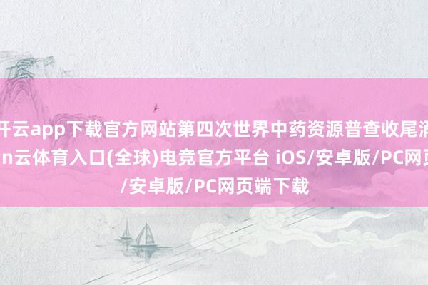 开云app下载官方网站第四次世界中药资源普查收尾涌现-开yun云体育入口(全球)电竞官方平台 iOS/安卓版/PC网页端下载